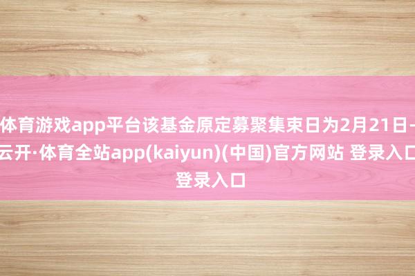 体育游戏app平台该基金原定募聚集束日为2月21日-云开·体育全站app(kaiyun)(中国)官方网站 登录入口