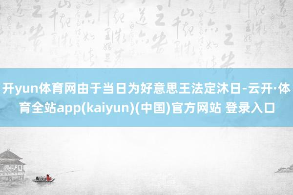 开yun体育网 由于当日为好意思王法定沐日-云开·体育全站app(kaiyun)(中国)官方网站 登录入口