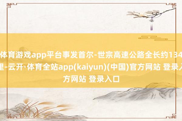 体育游戏app平台事发首尔-世宗高速公路全长约134公里-云开·体育全站app(kaiyun)(中国)官方网站 登录入口