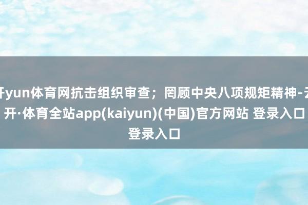 开yun体育网抗击组织审查；罔顾中央八项规矩精神-云开·体育全站app(kaiyun)(中国)官方网站 登录入口