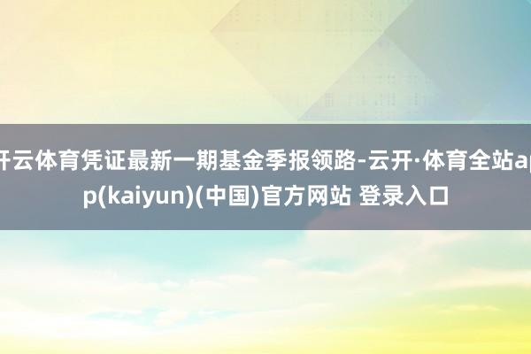 开云体育凭证最新一期基金季报领路-云开·体育全站app(kaiyun)(中国)官方网站 登录入口