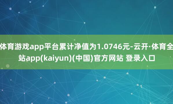 体育游戏app平台累计净值为1.0746元-云开·体育全站app(kaiyun)(中国)官方网站 登录入口