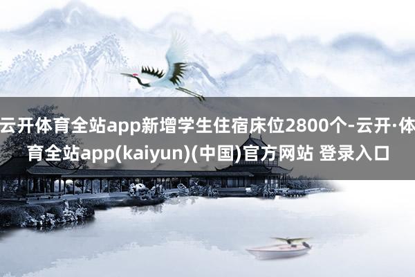 云开体育全站app新增学生住宿床位2800个-云开·体育全站app(kaiyun)(中国)官方网站 登录入口