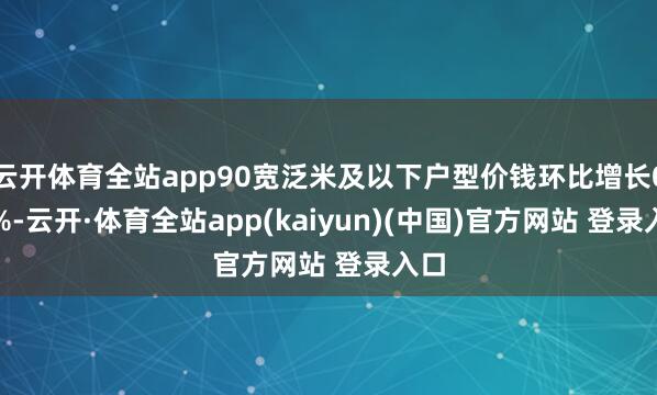 云开体育全站app90宽泛米及以下户型价钱环比增长0.7%-云开·体育全站app(kaiyun)(中国)官方网站 登录入口
