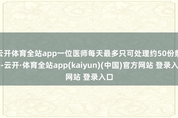 云开体育全站app一位医师每天最多只可处理约50份敷陈-云开·体育全站app(kaiyun)(中国)官方网站 登录入口