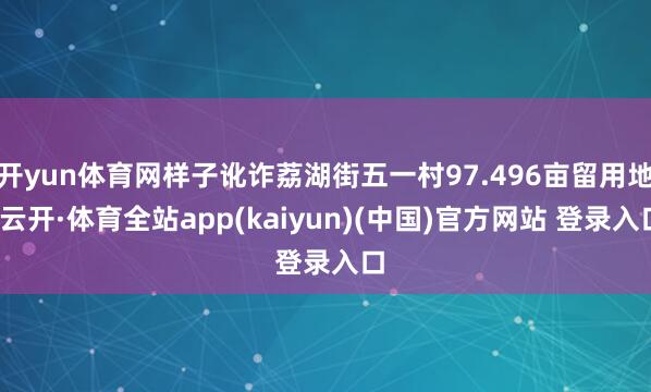 开yun体育网样子讹诈荔湖街五一村97.496亩留用地-云开·体育全站app(kaiyun)(中国)官方网站 登录入口