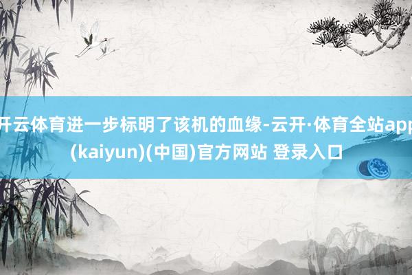 开云体育进一步标明了该机的血缘-云开·体育全站app(kaiyun)(中国)官方网站 登录入口