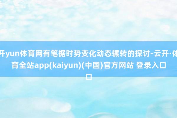 开yun体育网有笔据时势变化动态辗转的探讨-云开·体育全站app(kaiyun)(中国)官方网站 登录入口