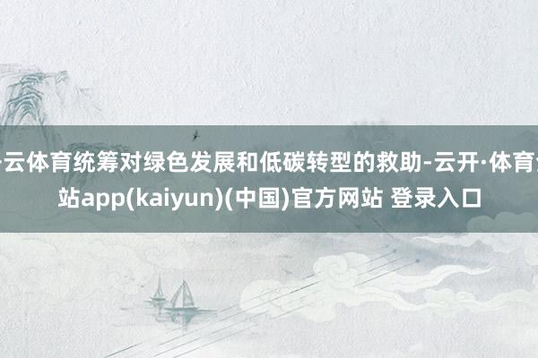 开云体育统筹对绿色发展和低碳转型的救助-云开·体育全站app(kaiyun)(中国)官方网站 登录入口