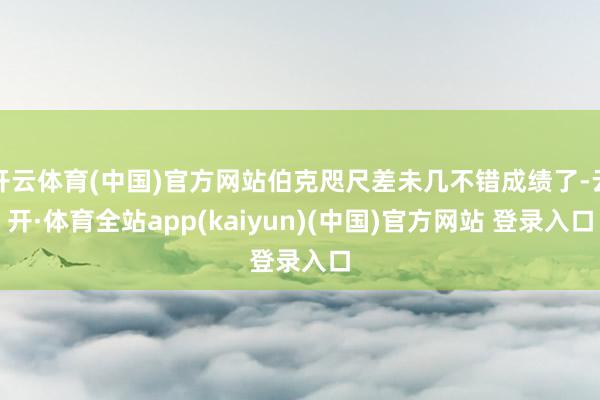 开云体育(中国)官方网站伯克咫尺差未几不错成绩了-云开·体育全站app(kaiyun)(中国)官方网站 登录入口