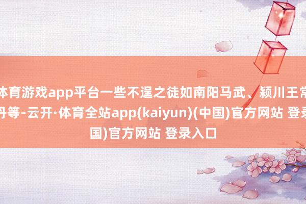 体育游戏app平台一些不逞之徒如南阳马武、颍川王常、成丹等-云开·体育全站app(kaiyun)(中国)官方网站 登录入口
