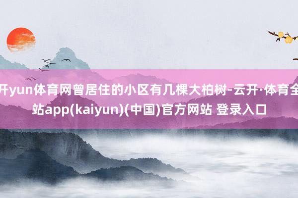 开yun体育网曾居住的小区有几棵大柏树-云开·体育全站app(kaiyun)(中国)官方网站 登录入口