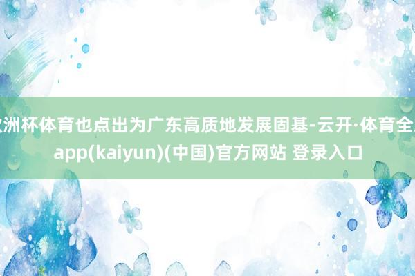 欧洲杯体育也点出为广东高质地发展固基-云开·体育全站app(kaiyun)(中国)官方网站 登录入口