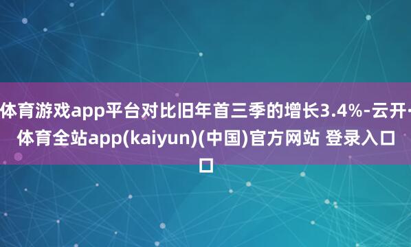 体育游戏app平台对比旧年首三季的增长3.4%-云开·体育全站app(kaiyun)(中国)官方网站 登录入口