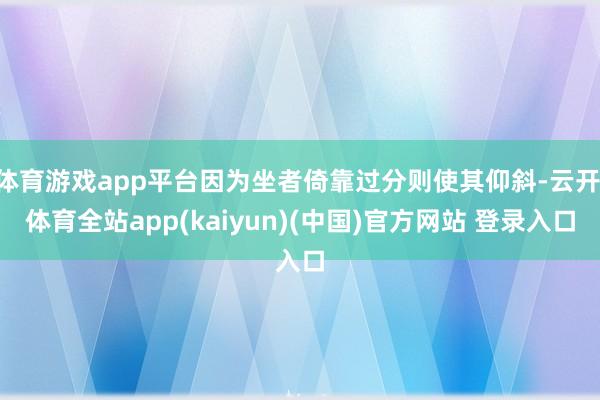 体育游戏app平台因为坐者倚靠过分则使其仰斜-云开·体育全站app(kaiyun)(中国)官方网站 登录入口