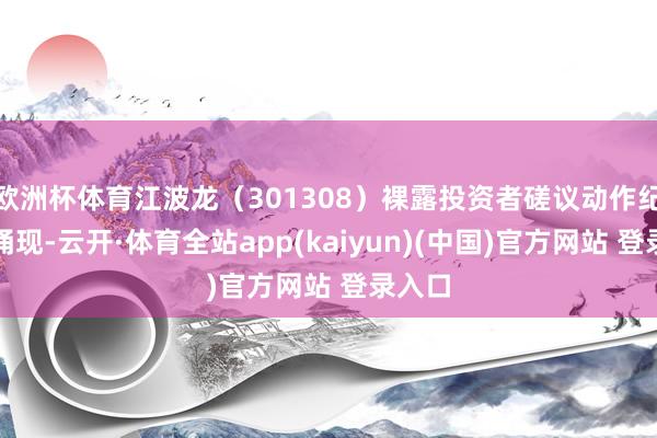 欧洲杯体育江波龙（301308）裸露投资者磋议动作纪录表涌现-云开·体育全站app(kaiyun)(中国)官方网站 登录入口