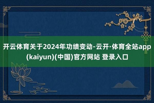 开云体育　　关于2024年功绩变动-云开·体育全站app(kaiyun)(中国)官方网站 登录入口