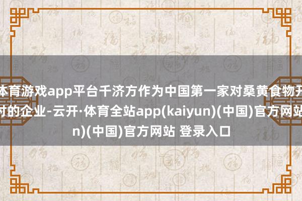 体育游戏app平台千济方作为中国第一家对桑黄食物开展临床商讨的企业-云开·体育全站app(kaiyun)(中国)官方网站 登录入口