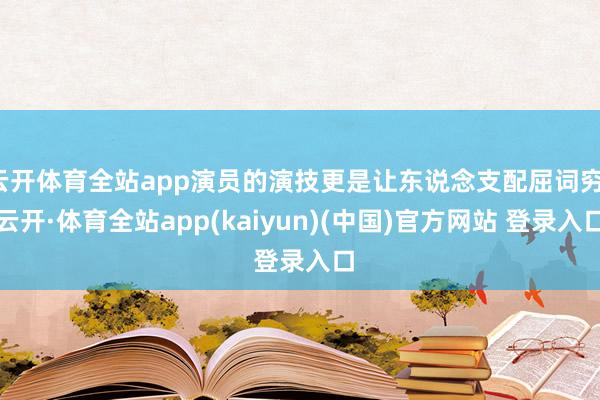 云开体育全站app演员的演技更是让东说念支配屈词穷-云开·体育全站app(kaiyun)(中国)官方网站 登录入口