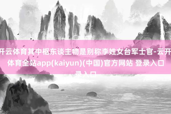 开云体育其中枢东谈主物是别称李姓女台军士官-云开·体育全站app(kaiyun)(中国)官方网站 登录入口