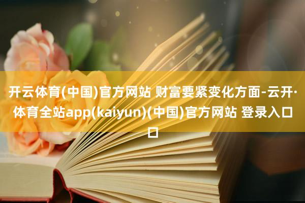开云体育(中国)官方网站 　　财富要紧变化方面-云开·体育全站app(kaiyun)(中国)官方网站 登录入口