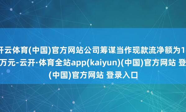 开云体育(中国)官方网站公司筹谋当作现款流净额为1442.25万元-云开·体育全站app(kaiyun)(中国)官方网站 登录入口