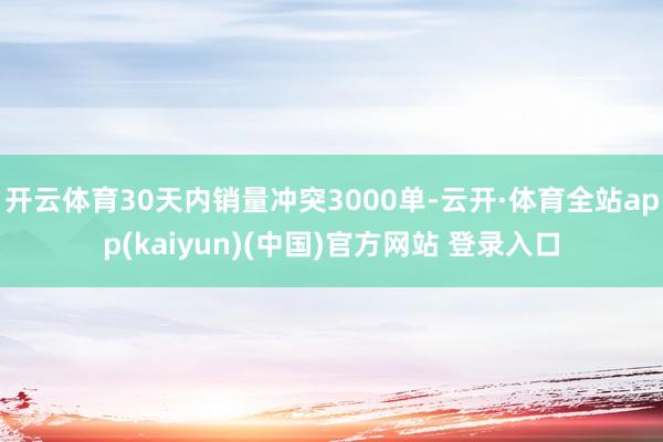 开云体育30天内销量冲突3000单-云开·体育全站app(kaiyun)(中国)官方网站 登录入口