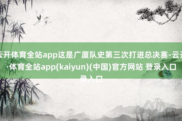 云开体育全站app这是广厦队史第三次打进总决赛-云开·体育全站app(kaiyun)(中国)官方网站 登录入口
