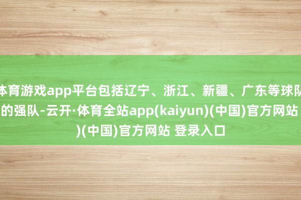 体育游戏app平台包括辽宁、浙江、新疆、广东等球队这些传统的强队-云开·体育全站app(kaiyun)(中国)官方网站 登录入口