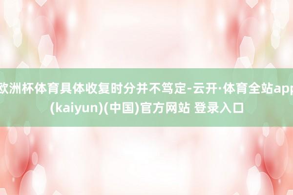 欧洲杯体育具体收复时分并不笃定-云开·体育全站app(kaiyun)(中国)官方网站 登录入口